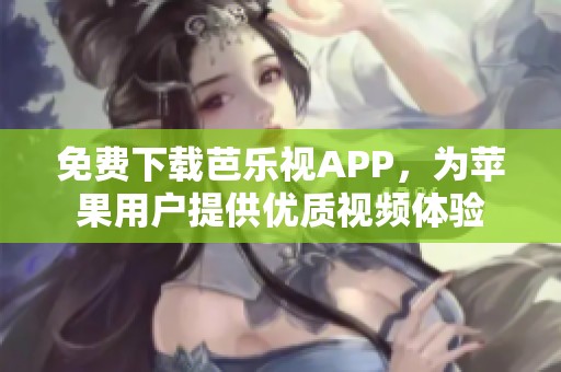 免费下载芭乐视APP，为苹果用户提供优质视频体验