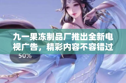 九一果冻制品厂推出全新电视广告，精彩内容不容错过