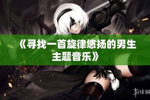 《寻找一首旋律悠扬的男生主题音乐》