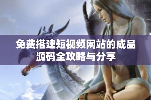 免费搭建短视频网站的成品源码全攻略与分享
