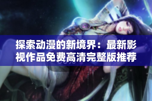 探索动漫的新境界：最新影视作品免费高清完整版推荐