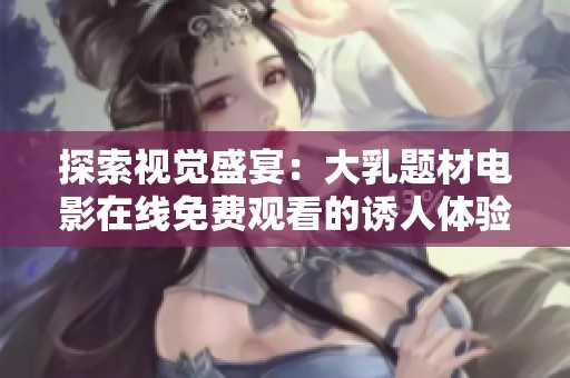 探索视觉盛宴：大乳题材电影在线免费观看的诱人体验