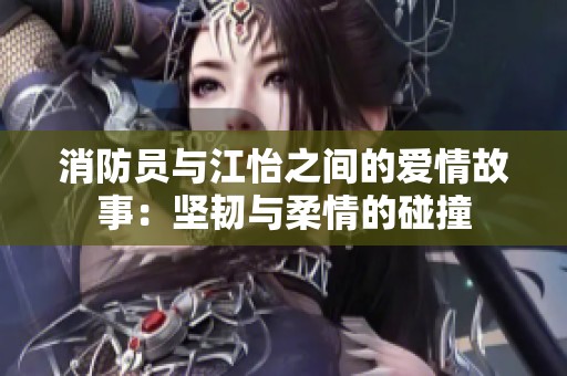 消防员与江怡之间的爱情故事：坚韧与柔情的碰撞