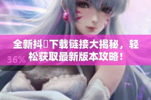 全新抖抈下载链接大揭秘，轻松获取最新版本攻略！