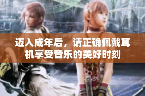 迈入成年后，请正确佩戴耳机享受音乐的美好时刻