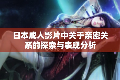 日本成人影片中关于亲密关系的探索与表现分析