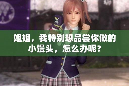 姐姐，我特别想品尝你做的小馒头，怎么办呢？