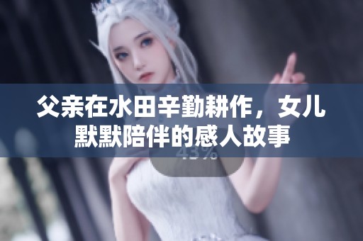 父亲在水田辛勤耕作，女儿默默陪伴的感人故事