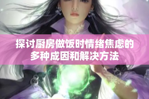 探讨厨房做饭时情绪焦虑的多种成因和解决方法