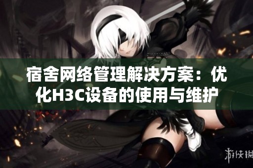 宿舍网络管理解决方案：优化H3C设备的使用与维护