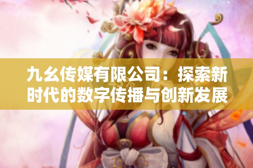 九幺传媒有限公司：探索新时代的数字传播与创新发展