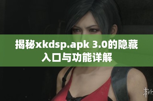 揭秘xkdsp.apk 3.0的隐藏入口与功能详解