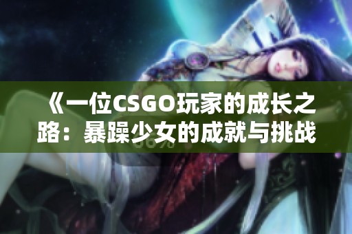 《一位CSGO玩家的成长之路：暴躁少女的成就与挑战》