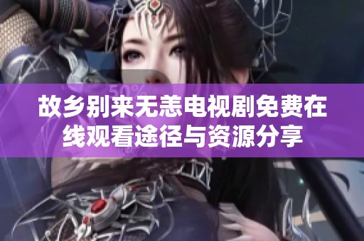 故乡别来无恙电视剧免费在线观看途径与资源分享