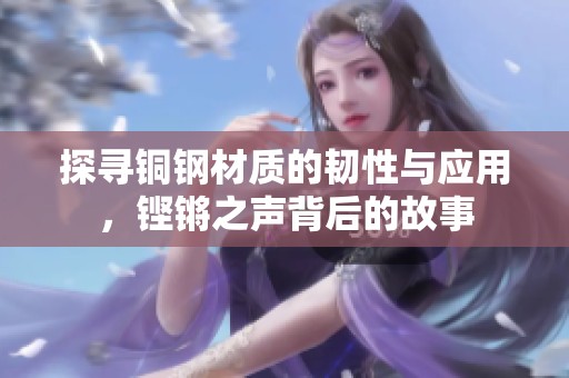 探寻铜钢材质的韧性与应用，铿锵之声背后的故事