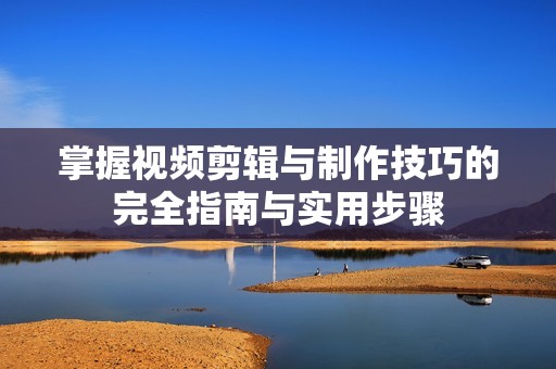 掌握视频剪辑与制作技巧的完全指南与实用步骤