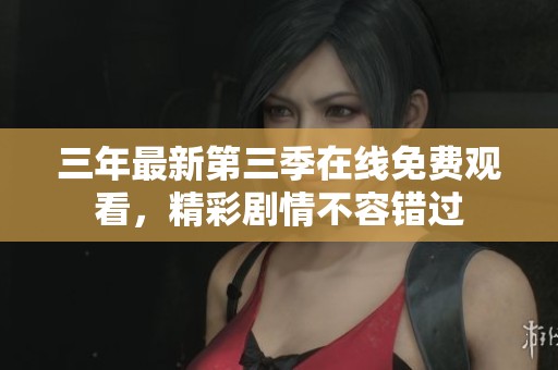三年最新第三季在线免费观看，精彩剧情不容错过