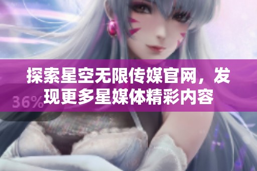 探索星空无限传媒官网，发现更多星媒体精彩内容