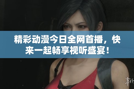 精彩动漫今日全网首播，快来一起畅享视听盛宴！