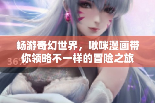 畅游奇幻世界，啾咪漫画带你领略不一样的冒险之旅