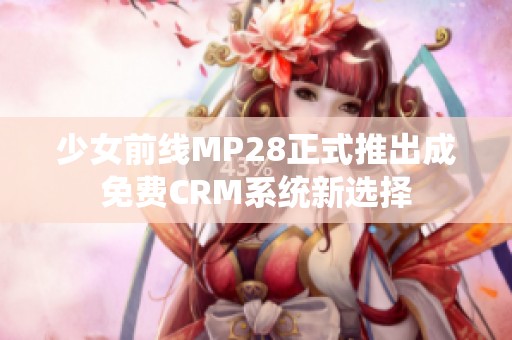 少女前线MP28正式推出成免费CRM系统新选择