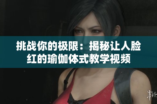 挑战你的极限：揭秘让人脸红的瑜伽体式教学视频