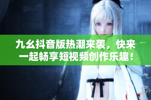 九幺抖音版热潮来袭，快来一起畅享短视频创作乐趣！