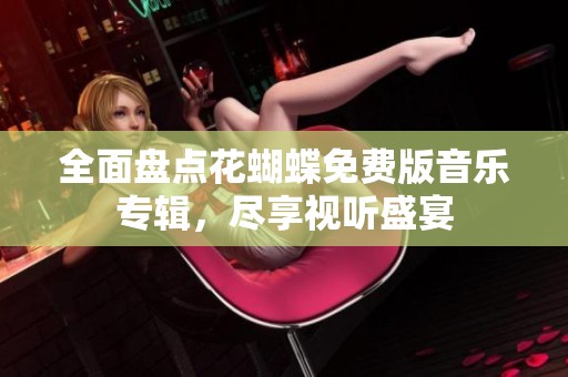 全面盘点花蝴蝶免费版音乐专辑，尽享视听盛宴