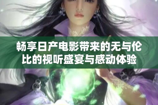 畅享日产电影带来的无与伦比的视听盛宴与感动体验