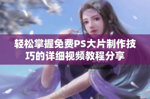 轻松掌握免费PS大片制作技巧的详细视频教程分享