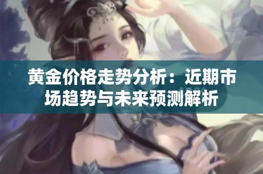 黄金价格走势分析：近期市场趋势与未来预测解析