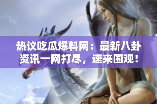 热议吃瓜爆料网：最新八卦资讯一网打尽，速来围观！