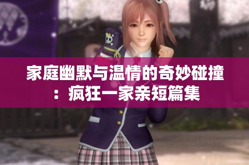 家庭幽默与温情的奇妙碰撞：疯狂一家亲短篇集
