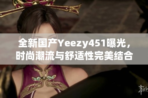 全新国产Yeezy451曝光，时尚潮流与舒适性完美结合