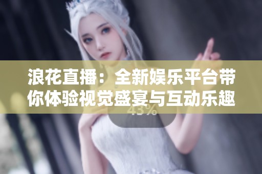 浪花直播：全新娱乐平台带你体验视觉盛宴与互动乐趣