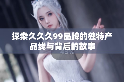 探索久久久99品牌的独特产品线与背后的故事