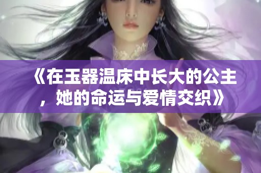 《在玉器温床中长大的公主，她的命运与爱情交织》