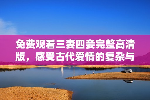 免费观看三妻四妾完整高清版，感受古代爱情的复杂与纠葛
