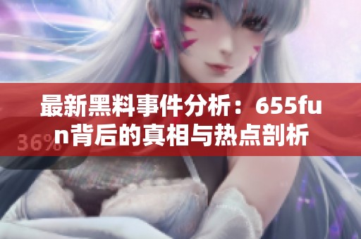 最新黑料事件分析：655fun背后的真相与热点剖析