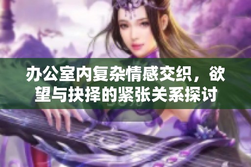 办公室内复杂情感交织，欲望与抉择的紧张关系探讨