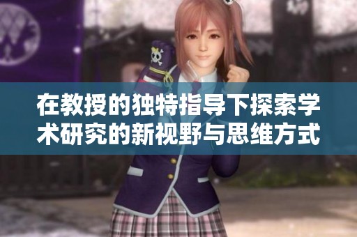 在教授的独特指导下探索学术研究的新视野与思维方式