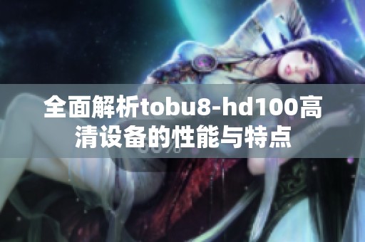 全面解析tobu8-hd100高清设备的性能与特点