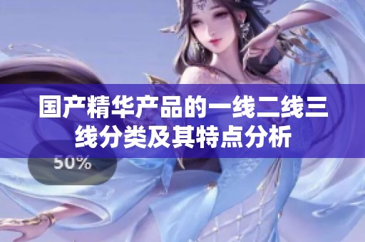 国产精华产品的一线二线三线分类及其特点分析