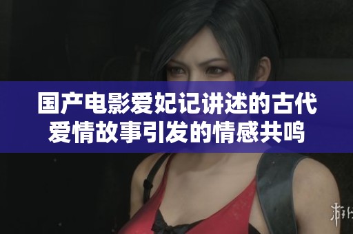 国产电影爱妃记讲述的古代爱情故事引发的情感共鸣