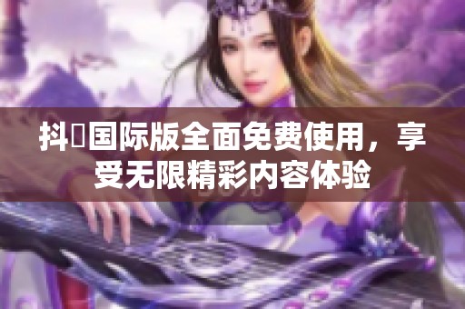 抖抈国际版全面免费使用，享受无限精彩内容体验