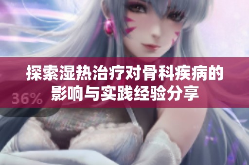 探索湿热治疗对骨科疾病的影响与实践经验分享