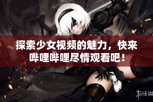 探索少女视频的魅力，快来哔哩哔哩尽情观看吧！
