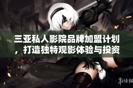 三亚私人影院品牌加盟计划，打造独特观影体验与投资机会