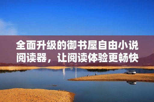 全面升级的御书屋自由小说阅读器，让阅读体验更畅快