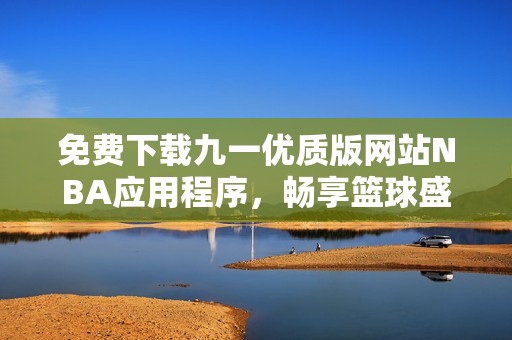 免费下载九一优质版网站NBA应用程序，畅享篮球盛宴